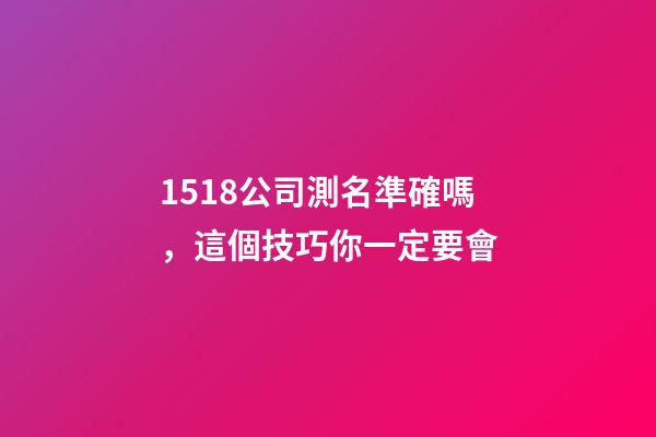 1518公司測名準確嗎，這個技巧你一定要會-第1張-公司起名-玄機派