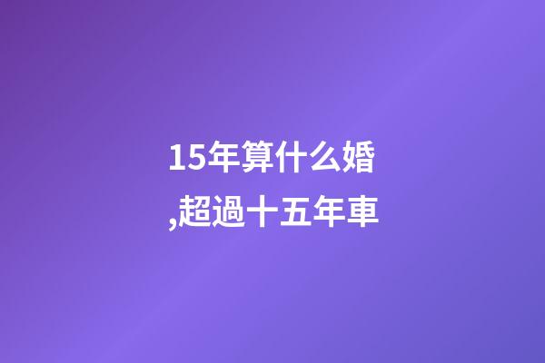 15年算什么婚,超過十五年車-第1張-觀點(diǎn)-玄機(jī)派