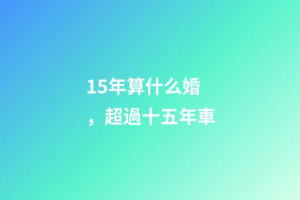 15年算什么婚，超過十五年車-第1張-觀點(diǎn)-玄機(jī)派