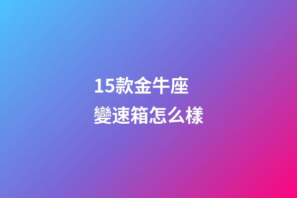 15款金牛座變速箱怎么樣-第1張-星座運勢-玄機派