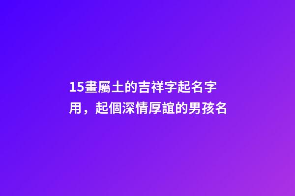 15畫屬土的吉祥字起名字用，起個深情厚誼的男孩名-第1張-觀點-玄機派