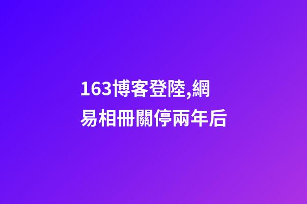 163博客登陸,網易相冊關停兩年后-第1張-觀點-玄機派