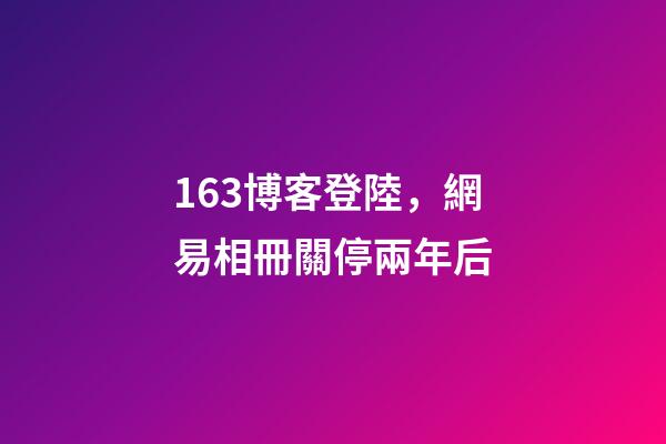 163博客登陸，網易相冊關停兩年后-第1張-觀點-玄機派