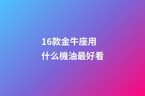 16款金牛座用什么機油最好看-第1張-星座運勢-玄機派