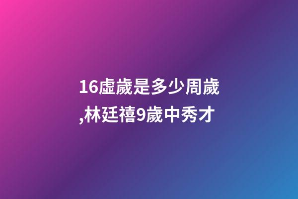 16虛歲是多少周歲,林廷禧9歲中秀才-第1張-觀點-玄機派