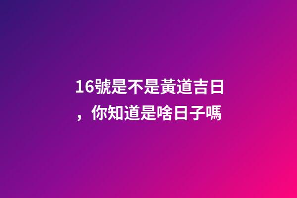 16號是不是黃道吉日，你知道是啥日子嗎-第1張-觀點-玄機派