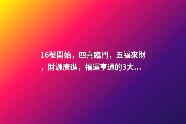 16號開始，四喜臨門，五福來財，財源廣進，福運亨通的3大生肖-第1張-觀點-玄機派