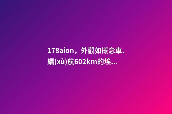 178aion，外觀如概念車、續(xù)航602km的埃安-第1張-觀點(diǎn)-玄機(jī)派