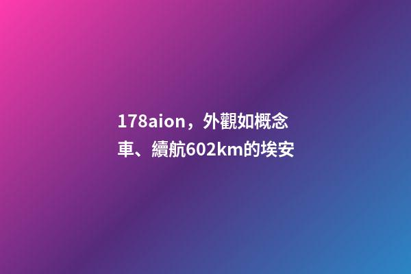 178aion，外觀如概念車、續航602km的埃安