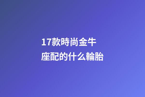 17款時尚金牛座配的什么輪胎