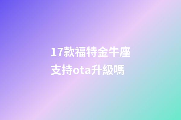 17款福特金牛座支持ota升級嗎-第1張-星座運勢-玄機派