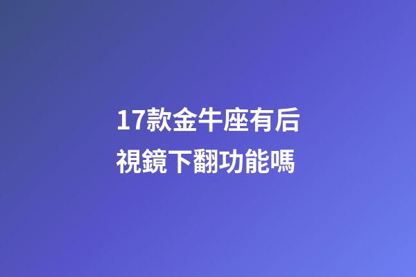 17款金牛座有后視鏡下翻功能嗎-第1張-星座運勢-玄機派