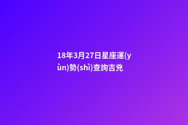 18年3月27日星座運(yùn)勢(shì)查詢吉兇-第1張-星座運(yùn)勢(shì)-玄機(jī)派
