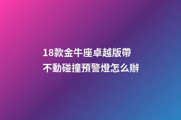 18款金牛座卓越版帶不動碰撞預警燈怎么辦-第1張-星座運勢-玄機派