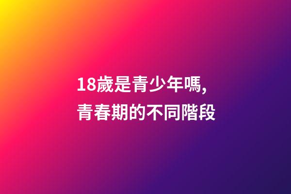 18歲是青少年嗎,青春期的不同階段-第1張-觀點-玄機派