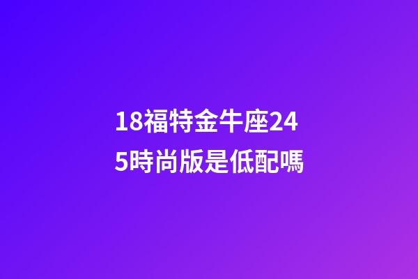 18福特金牛座245時尚版是低配嗎-第1張-星座運勢-玄機派