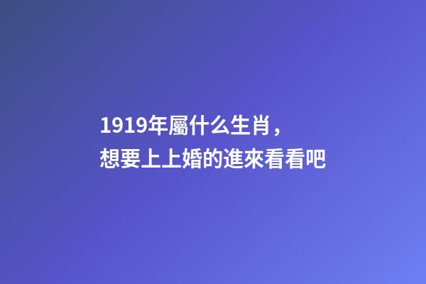 1919年屬什么生肖，想要上上婚的進來看看吧-第1張-觀點-玄機派