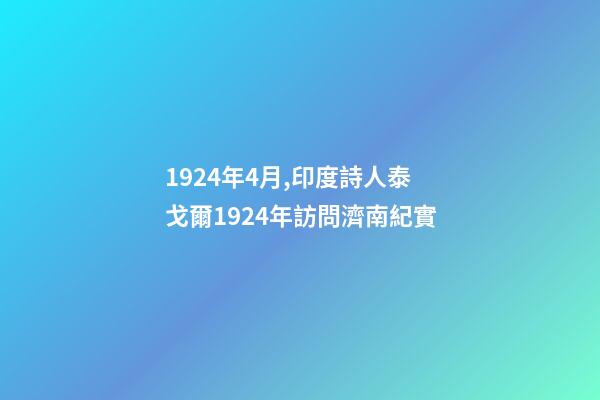 1924年4月,印度詩人泰戈爾1924年訪問濟南紀實-第1張-觀點-玄機派