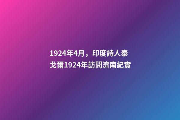 1924年4月，印度詩人泰戈爾1924年訪問濟南紀實-第1張-觀點-玄機派