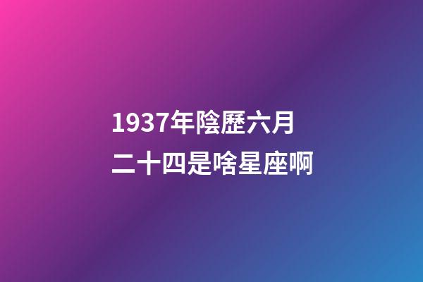 1937年陰歷六月二十四是啥星座啊-第1張-星座運勢-玄機派