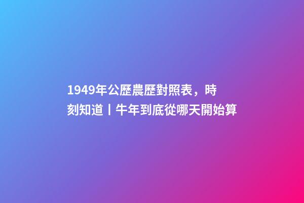 1949年公歷農歷對照表，時刻知道丨牛年到底從哪天開始算-第1張-觀點-玄機派