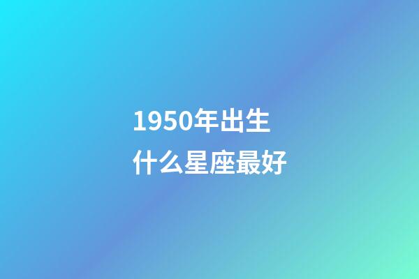1950年出生什么星座最好-第1張-星座運勢-玄機派