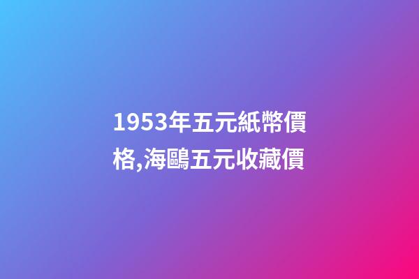 1953年五元紙幣價格,海鷗五元收藏價-第1張-觀點-玄機派