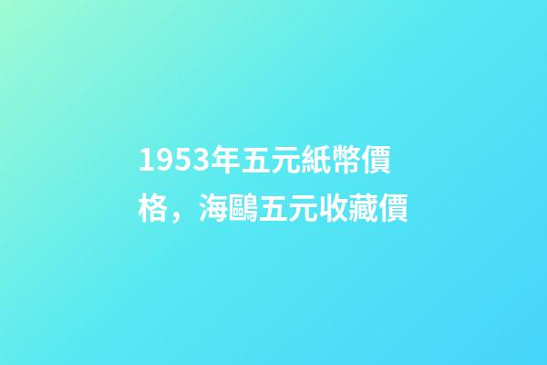 1953年五元紙幣價格，海鷗五元收藏價-第1張-觀點-玄機派