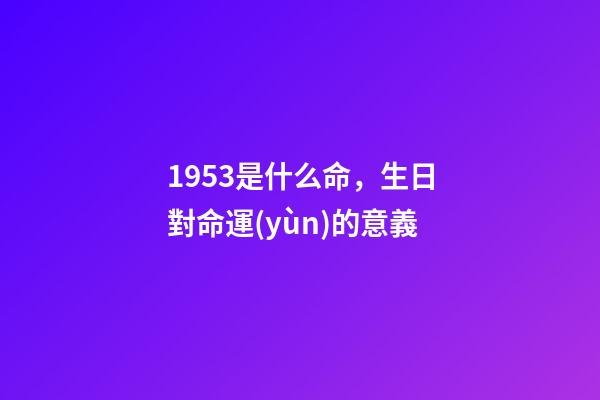 1953是什么命，生日對命運(yùn)的意義-第1張-觀點(diǎn)-玄機(jī)派