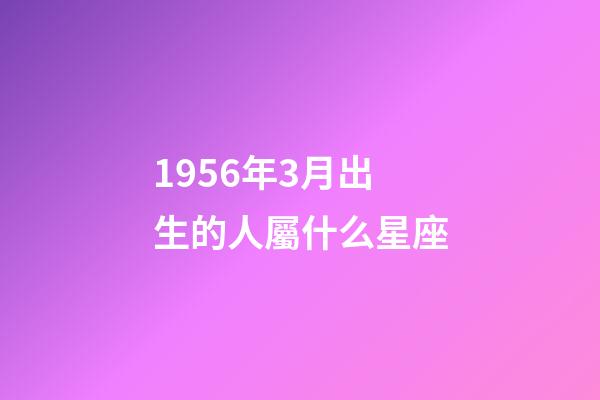 1956年3月出生的人屬什么星座-第1張-星座運勢-玄機派