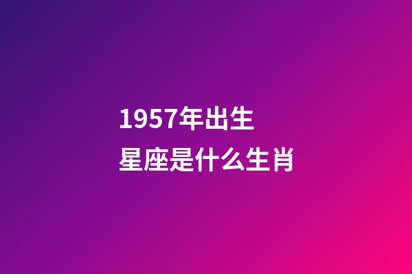 1957年出生星座是什么生肖-第1張-星座運勢-玄機派