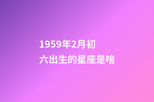 1959年2月初六出生的星座是啥-第1張-星座運勢-玄機派