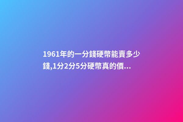 1961年的一分錢硬幣能賣多少錢,1分2分5分硬幣真的價值上千元嗎-第1張-觀點-玄機派
