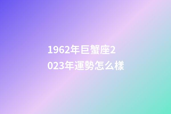 1962年巨蟹座2023年運勢怎么樣-第1張-星座運勢-玄機派