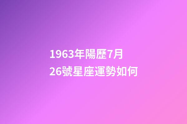 1963年陽歷7月26號星座運勢如何-第1張-星座運勢-玄機派