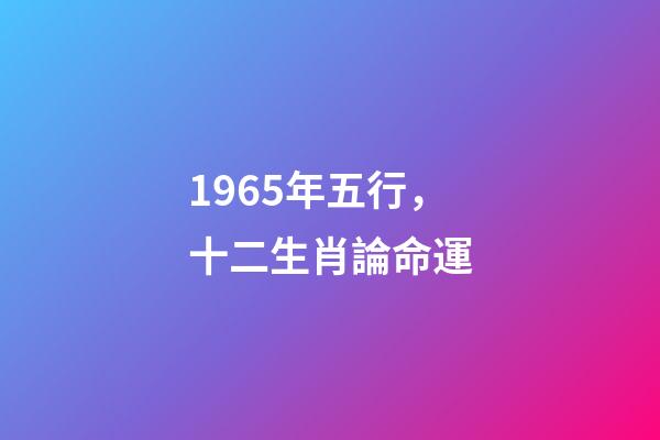 1965年五行，十二生肖論命運(二)-第1張-觀點-玄機派