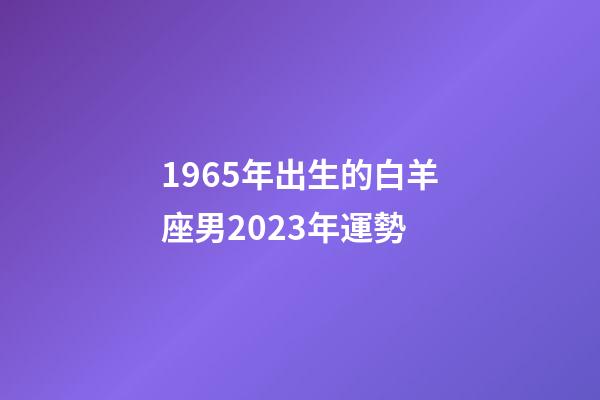 1965年出生的白羊座男2023年運勢-第1張-星座運勢-玄機派
