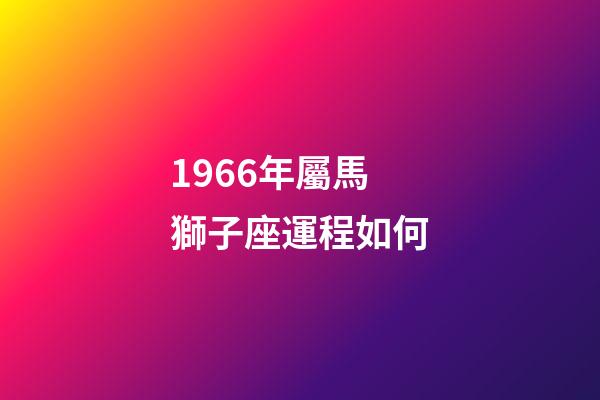 1966年屬馬獅子座運程如何-第1張-星座運勢-玄機派