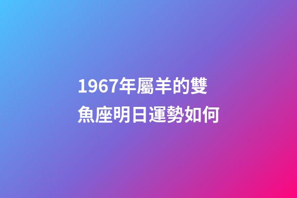 1967年屬羊的雙魚座明日運勢如何-第1張-星座運勢-玄機派