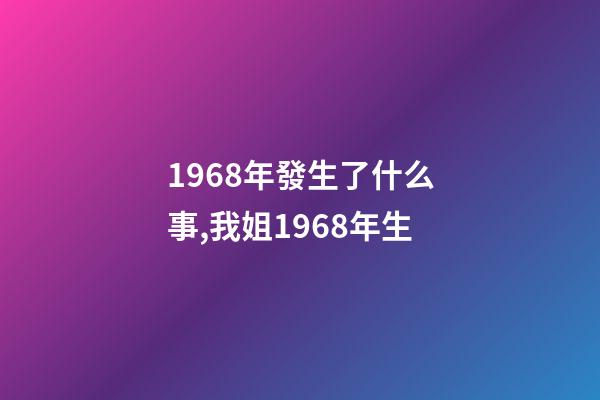1968年發生了什么事,我姐1968年生-第1張-觀點-玄機派