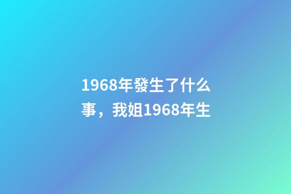 1968年發生了什么事，我姐1968年生-第1張-觀點-玄機派