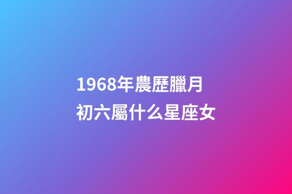 1968年農歷臘月初六屬什么星座女-第1張-星座運勢-玄機派