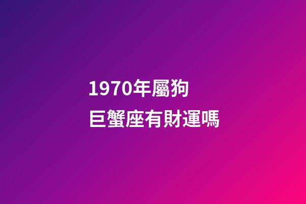 1970年屬狗巨蟹座有財運嗎-第1張-星座運勢-玄機派