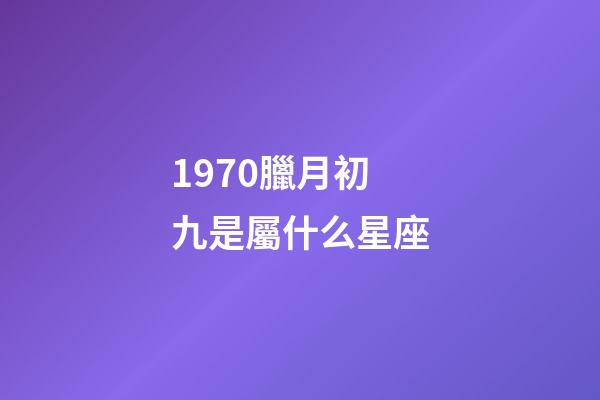 1970臘月初九是屬什么星座-第1張-星座運勢-玄機派