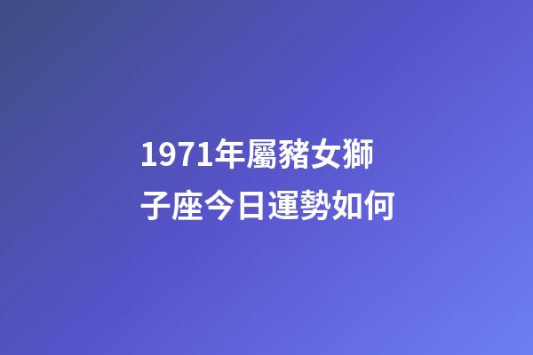 1971年屬豬女獅子座今日運勢如何-第1張-星座運勢-玄機派