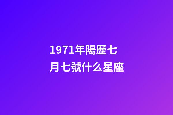 1971年陽歷七月七號什么星座-第1張-星座運勢-玄機派