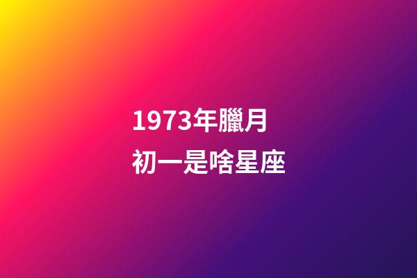 1973年臘月初一是啥星座-第1張-星座運勢-玄機派