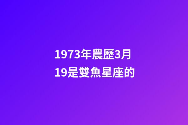 1973年農歷3月19是雙魚星座的-第1張-星座運勢-玄機派