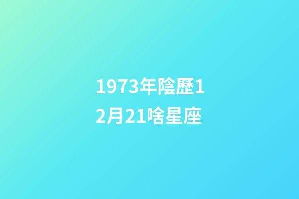 1973年陰歷12月21啥星座-第1張-星座運(yùn)勢-玄機(jī)派