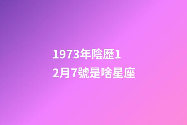 1973年陰歷12月7號是啥星座-第1張-星座運勢-玄機派